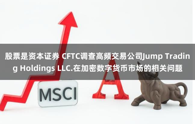 股票是资本证券 CFTC调查高频交易公司Jump Trading Holdings LLC.在加密数字货币市场的相关问题