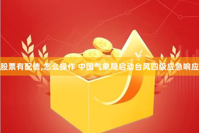 股票有配债,怎么操作 中国气象局启动台风四级应急响应