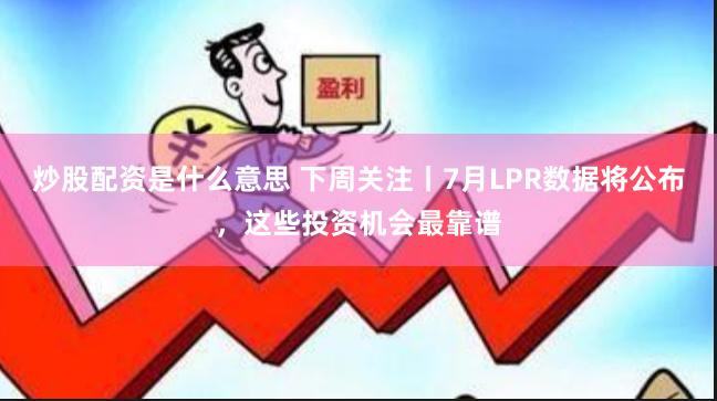 炒股配资是什么意思 下周关注丨7月LPR数据将公布，这些投资机会最靠谱