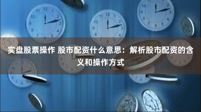 实盘股票操作 股市配资什么意思：解析股市配资的含义和操作方式