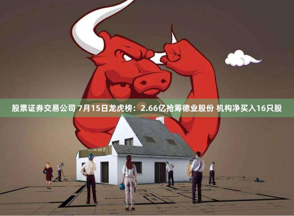 股票证券交易公司 7月15日龙虎榜：2.66亿抢筹德业股份 机构净买入16只股