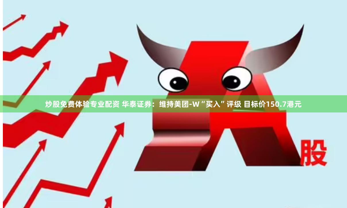 炒股免费体验专业配资 华泰证券：维持美团-W“买入”评级 目标价150.7港元