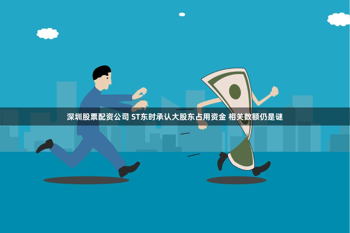 深圳股票配资公司 ST东时承认大股东占用资金 相关数额仍是谜