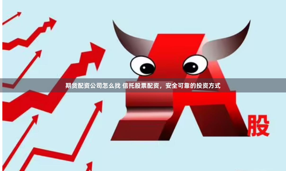 期货配资公司怎么找 信托股票配资，安全可靠的投资方式