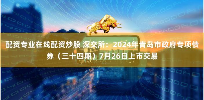 配资专业在线配资炒股 深交所：2024年青岛市政府专项债券（三十四期）7月26日上市交易