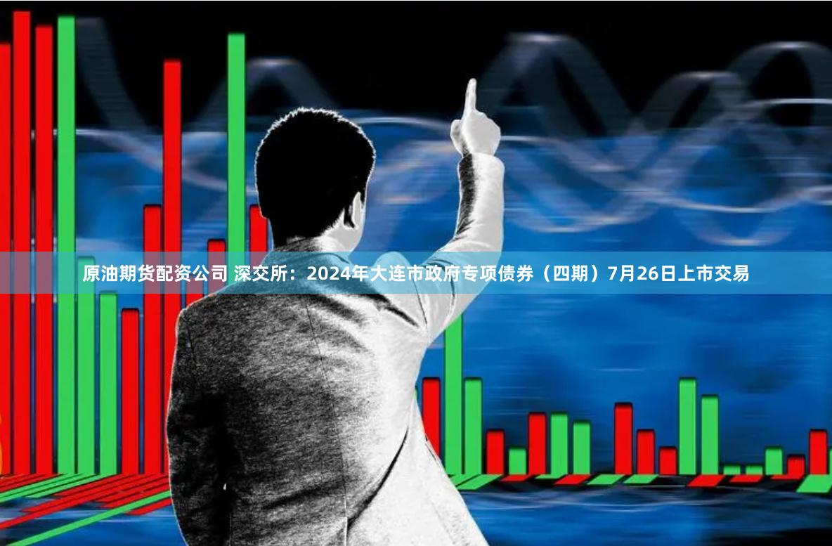 原油期货配资公司 深交所：2024年大连市政府专项债券（四期）7月26日上市交易