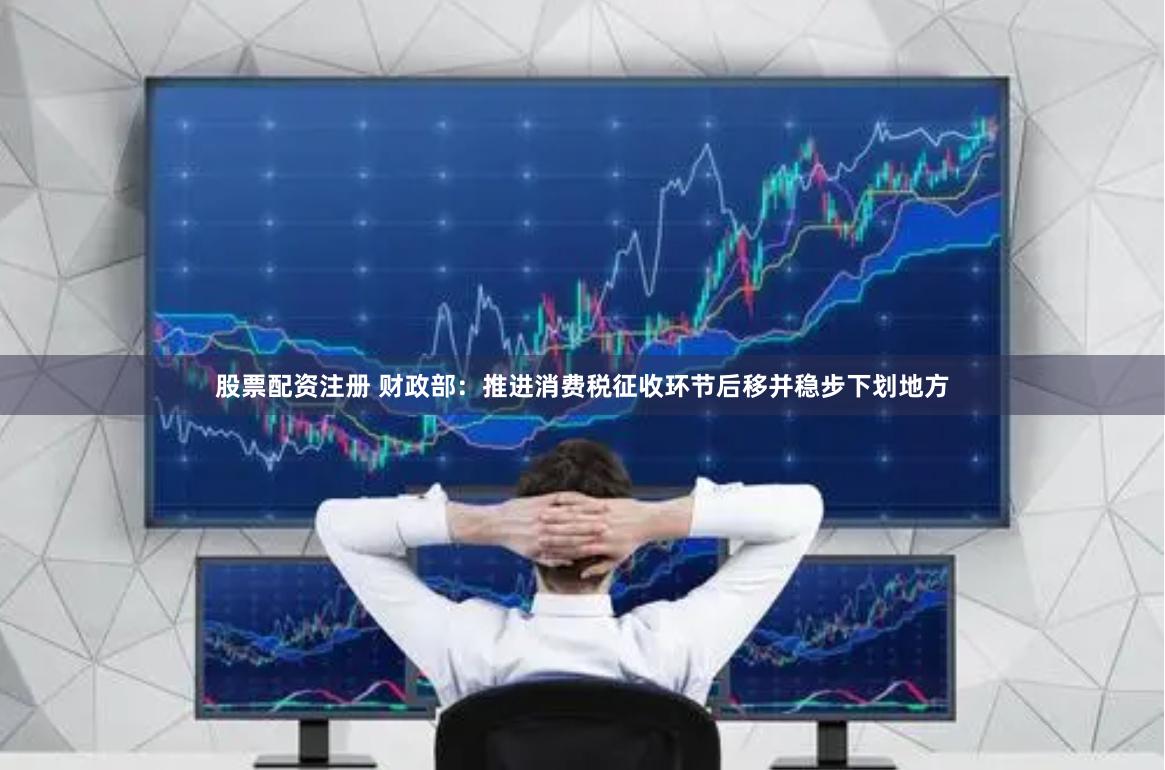 股票配资注册 财政部：推进消费税征收环节后移并稳步下划地方