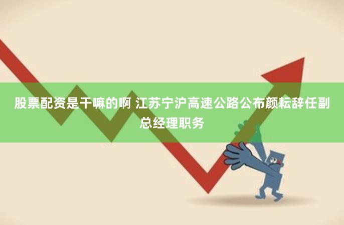 股票配资是干嘛的啊 江苏宁沪高速公路公布颜耘辞任副总经理职务