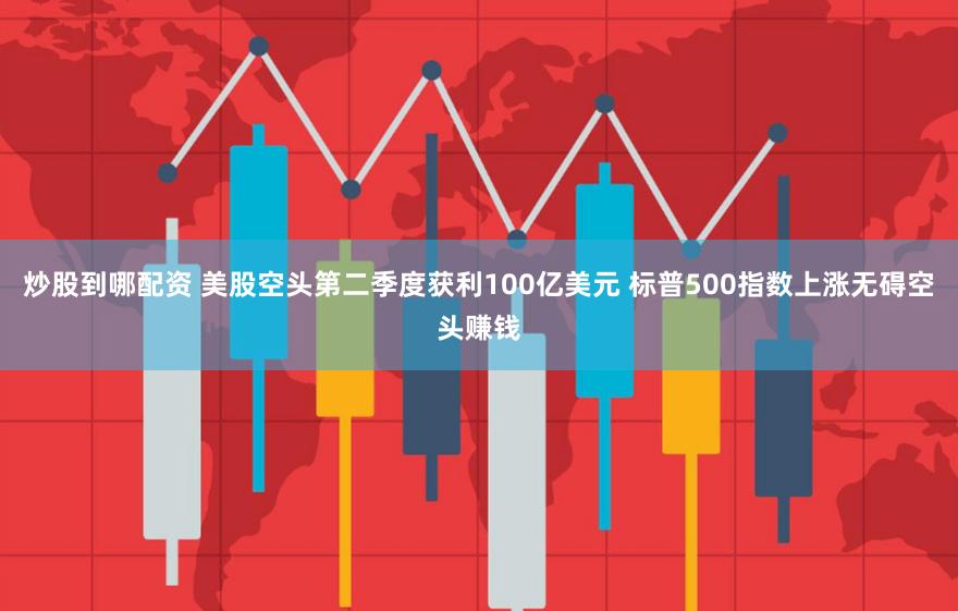 炒股到哪配资 美股空头第二季度获利100亿美元 标普500指数上涨无碍空头赚钱