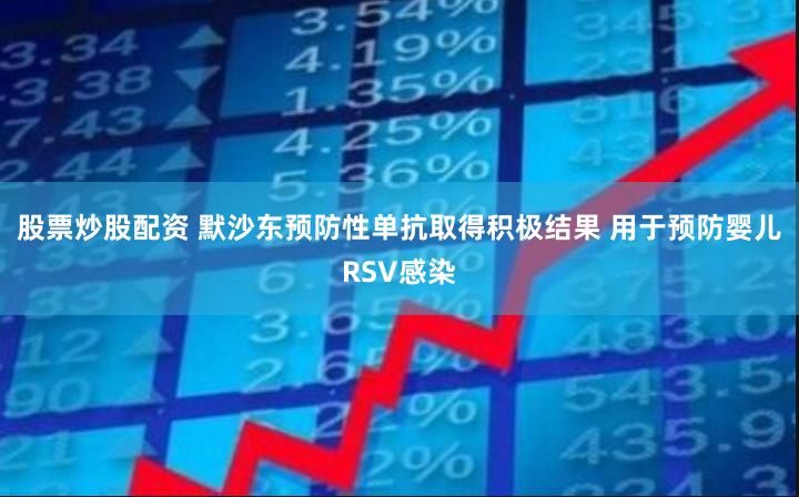 股票炒股配资 默沙东预防性单抗取得积极结果 用于预防婴儿RSV感染