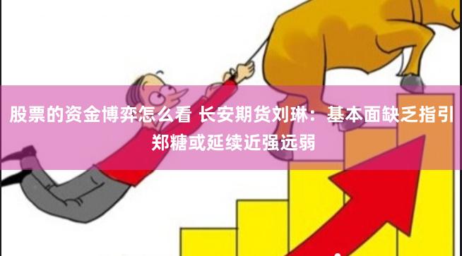 股票的资金博弈怎么看 长安期货刘琳：基本面缺乏指引 郑糖或延续近强远弱