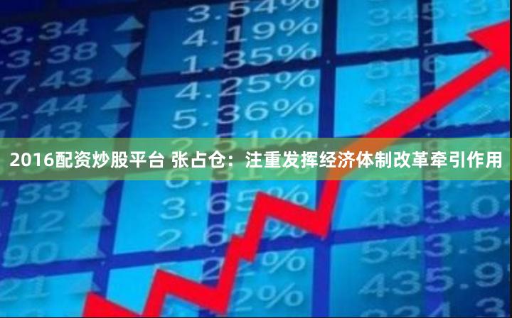 2016配资炒股平台 张占仓：注重发挥经济体制改革牵引作用