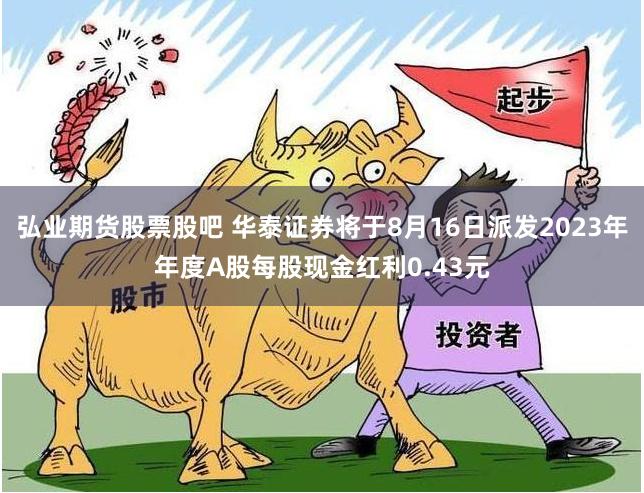 弘业期货股票股吧 华泰证券将于8月16日派发2023年年度A股每股现金红利0.43元