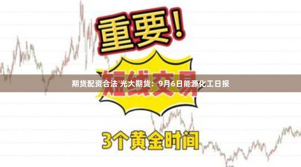 期货配资合法 光大期货：9月6日能源化工日报