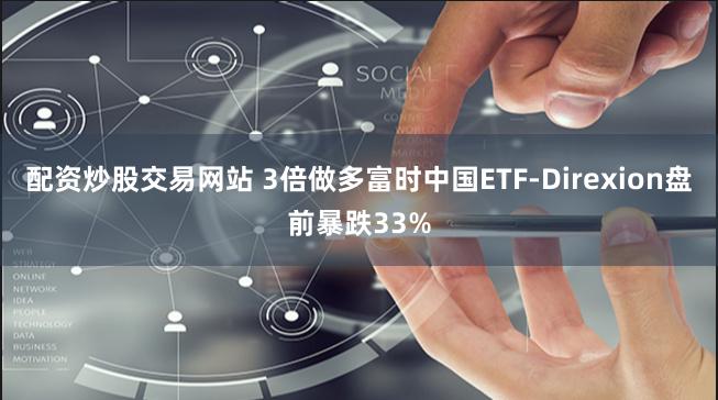 配资炒股交易网站 3倍做多富时中国ETF-Direxion盘前暴跌33%