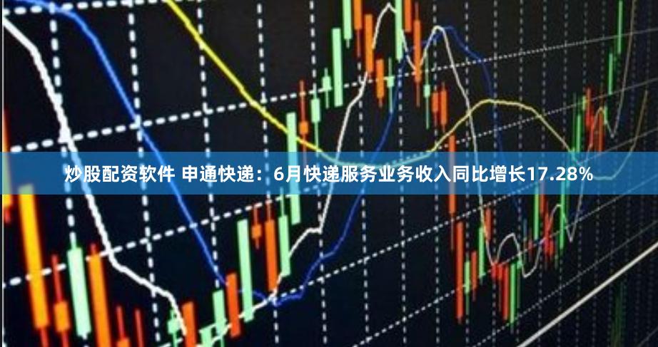 炒股配资软件 申通快递：6月快递服务业务收入同比增长17.28%