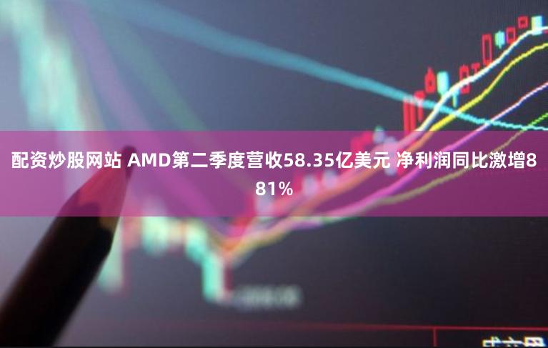 配资炒股网站 AMD第二季度营收58.35亿美元 净利润同比激增881%