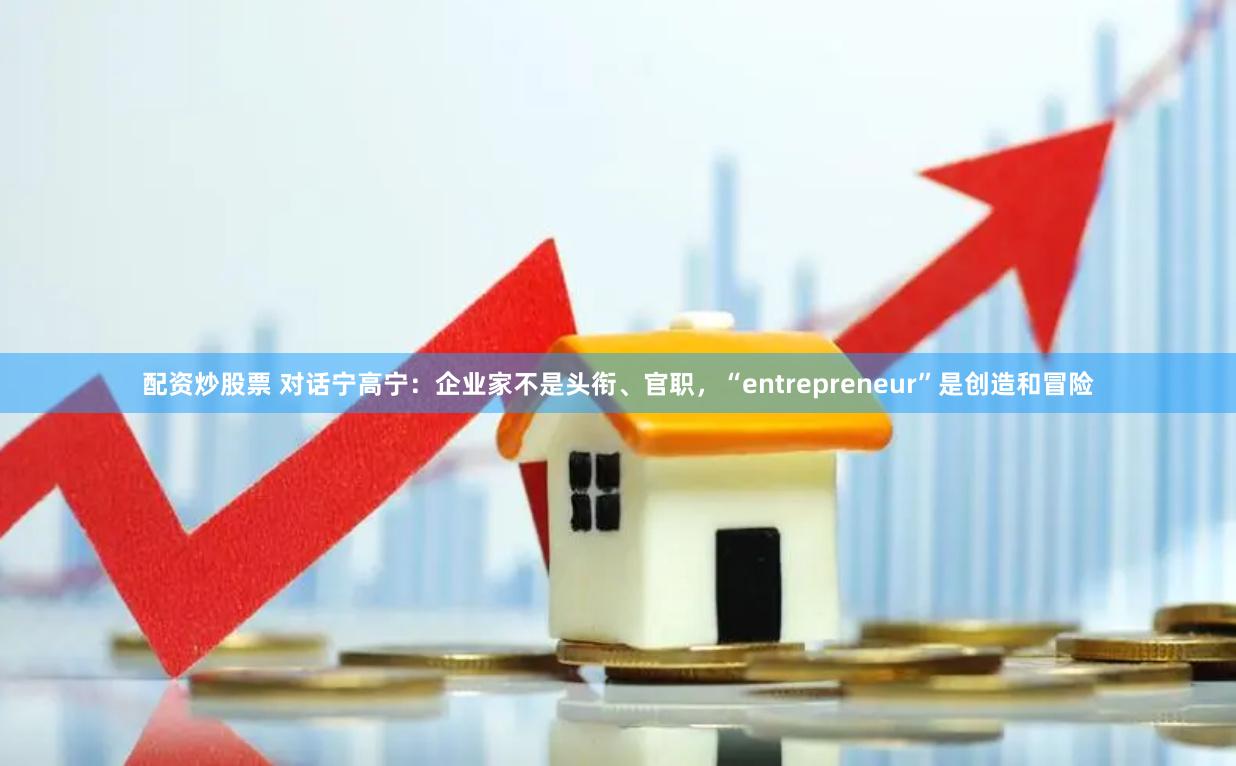 配资炒股票 对话宁高宁：企业家不是头衔、官职，“entrepreneur”是创造和冒险