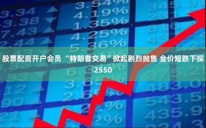 股票配资开户会员 “特朗普交易”掀起剧烈抛售 金价短跌下探2550