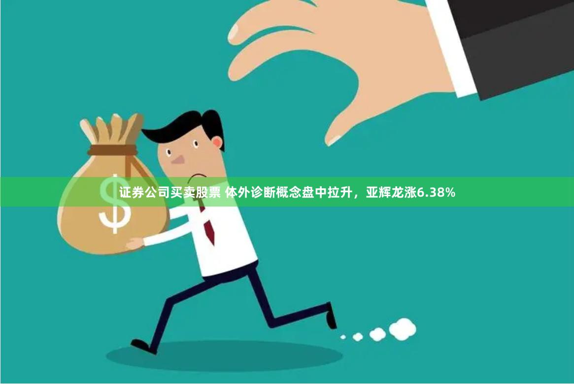 证券公司买卖股票 体外诊断概念盘中拉升，亚辉龙涨6.38%