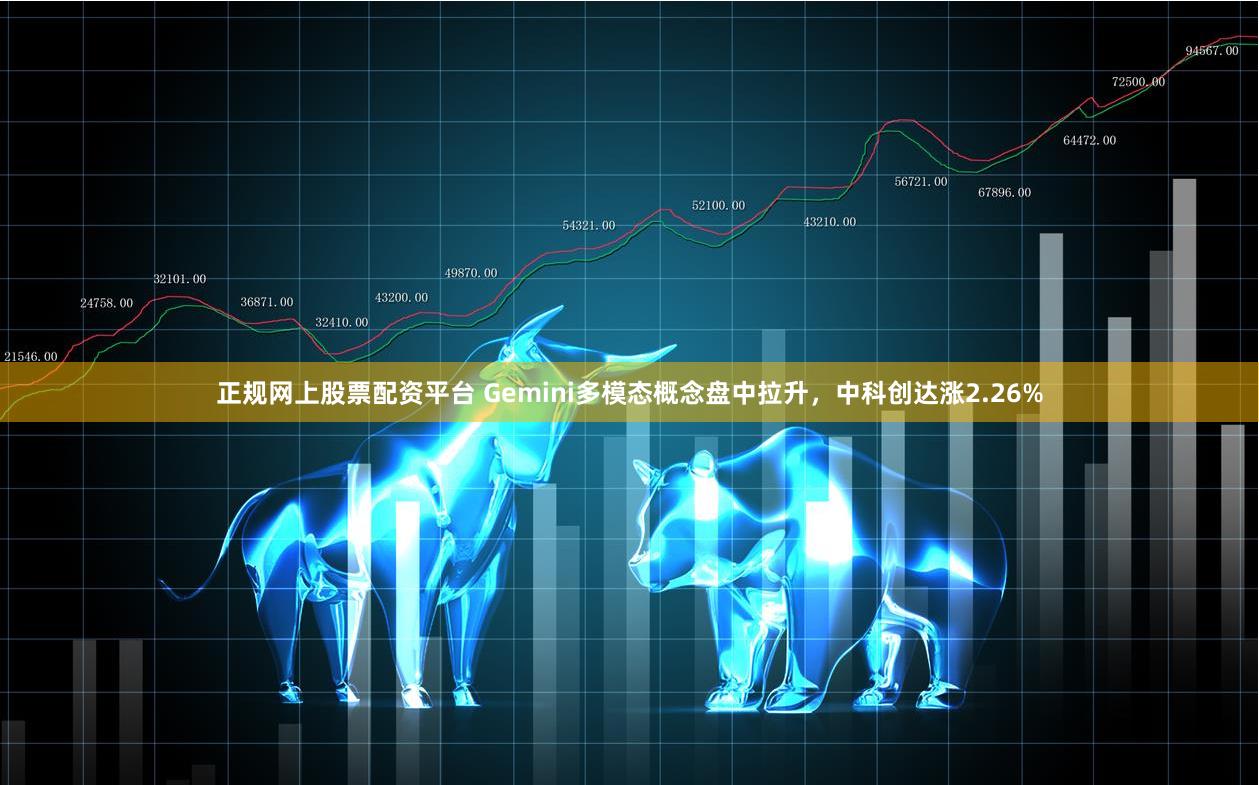 正规网上股票配资平台 Gemini多模态概念盘中拉升，中科创达涨2.26%