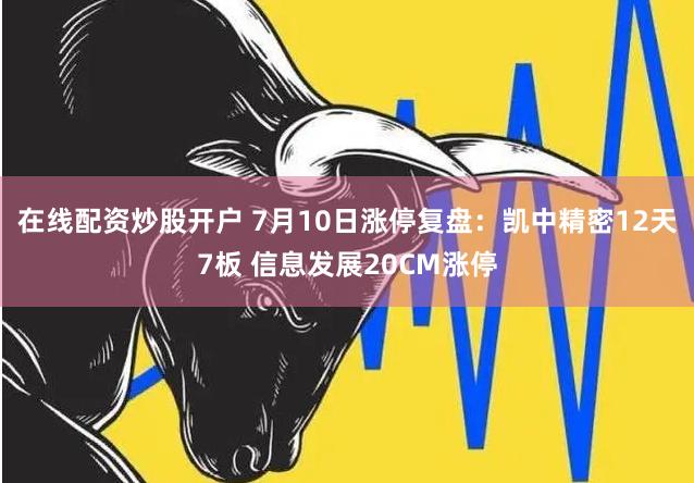 在线配资炒股开户 7月10日涨停复盘：凯中精密12天7板 信息发展20CM涨停