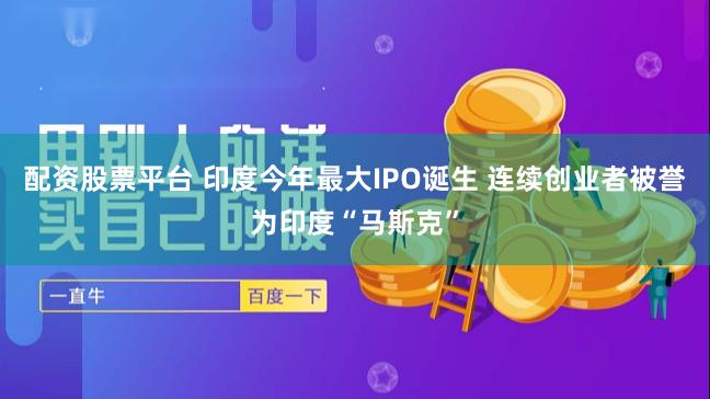 配资股票平台 印度今年最大IPO诞生 连续创业者被誉为印度“马斯克”