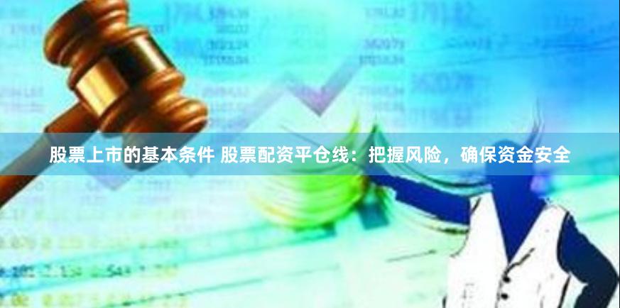 股票上市的基本条件 股票配资平仓线：把握风险，确保资金安全