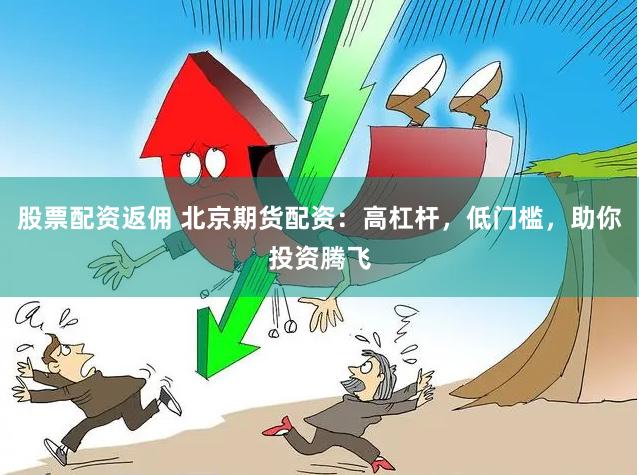 股票配资返佣 北京期货配资：高杠杆，低门槛，助你投资腾飞