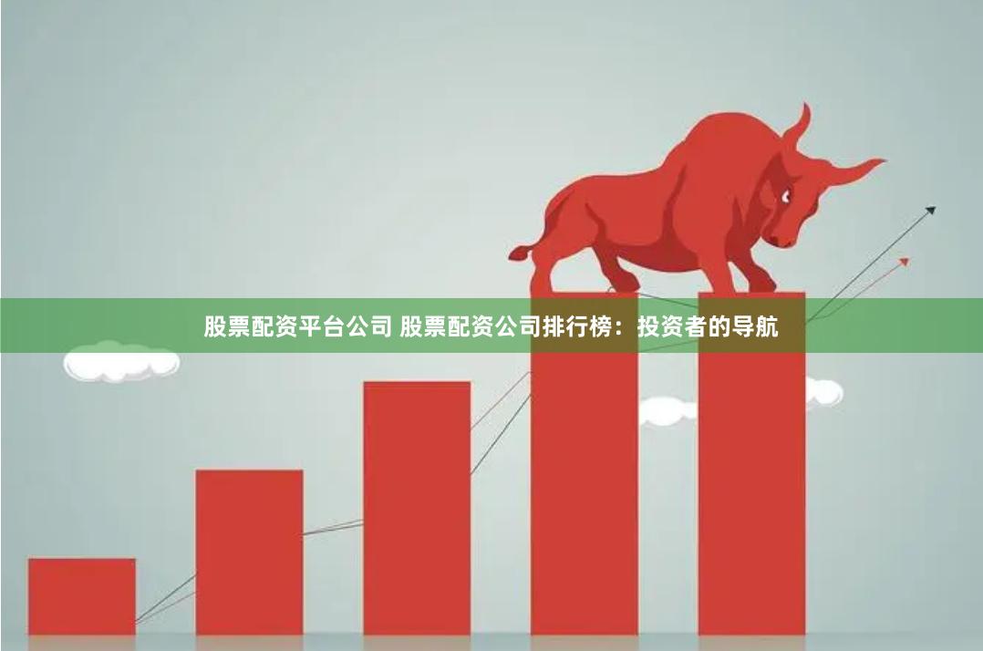 股票配资平台公司 股票配资公司排行榜：投资者的导航