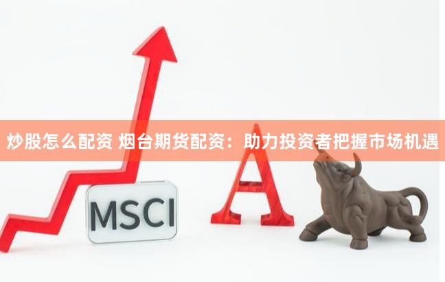 炒股怎么配资 烟台期货配资：助力投资者把握市场机遇