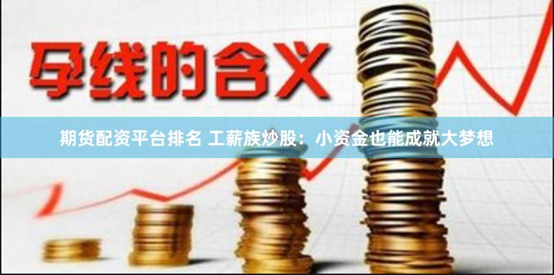 期货配资平台排名 工薪族炒股：小资金也能成就大梦想