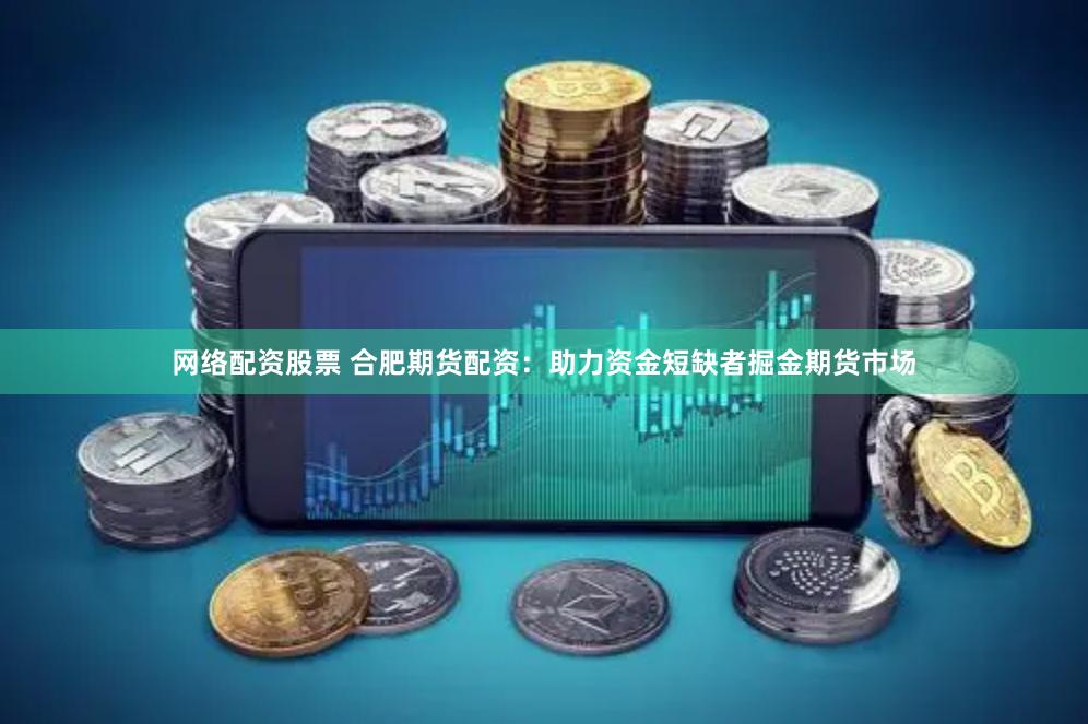 网络配资股票 合肥期货配资：助力资金短缺者掘金期货市场