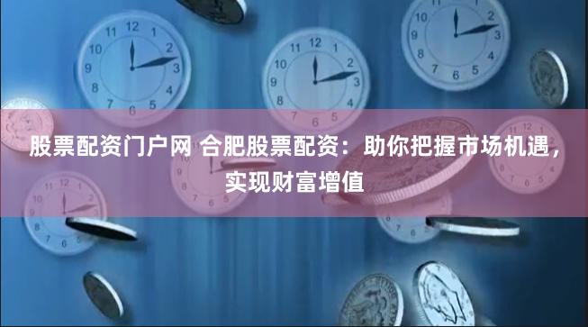 股票配资门户网 合肥股票配资：助你把握市场机遇，实现财富增值