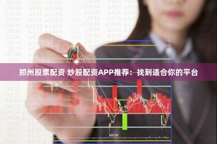 郑州股票配资 炒股配资APP推荐：找到适合你的平台