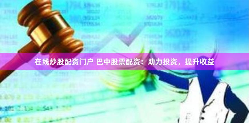 在线炒股配资门户 巴中股票配资：助力投资，提升收益
