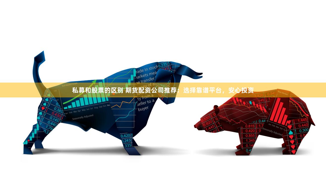 私募和股票的区别 期货配资公司推荐：选择靠谱平台，安心投资