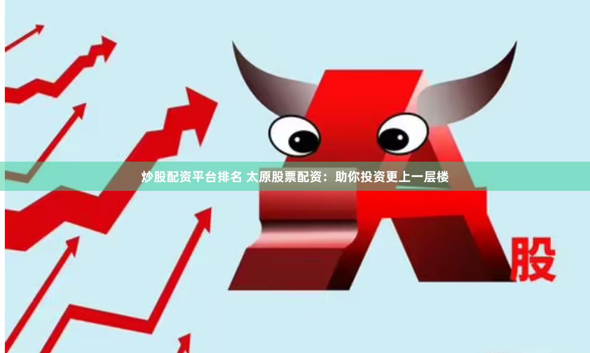 炒股配资平台排名 太原股票配资：助你投资更上一层楼