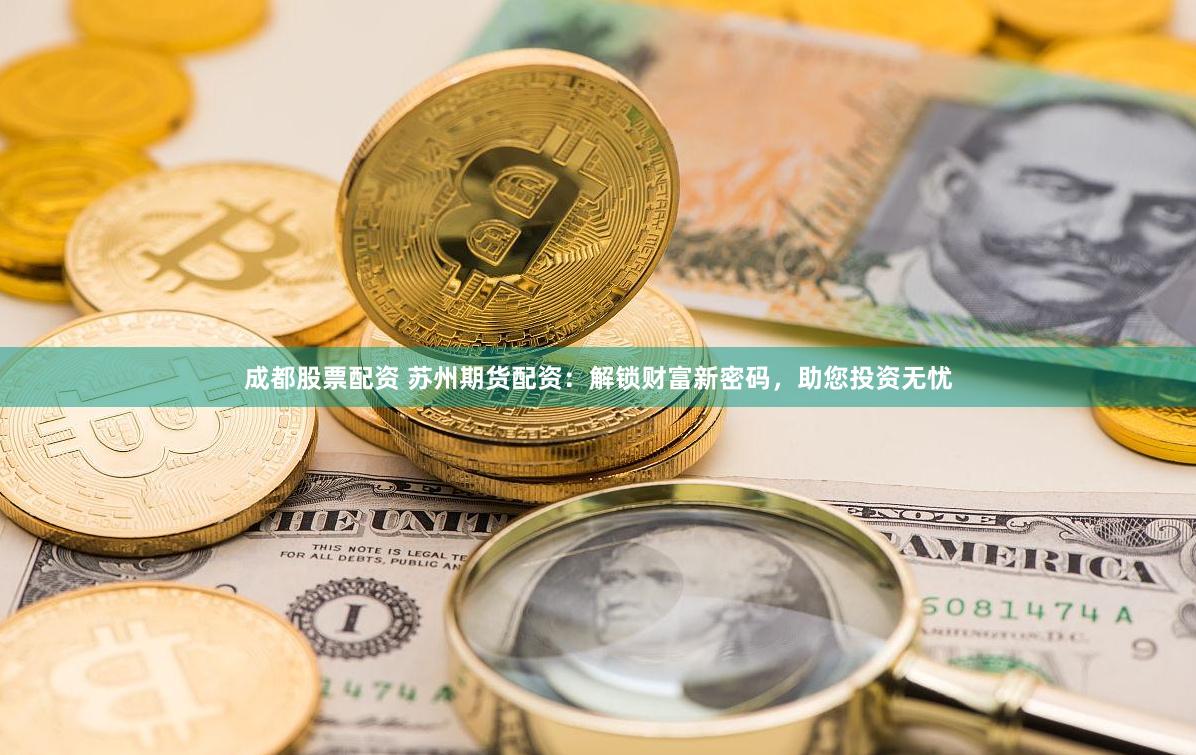 成都股票配资 苏州期货配资：解锁财富新密码，助您投资无忧