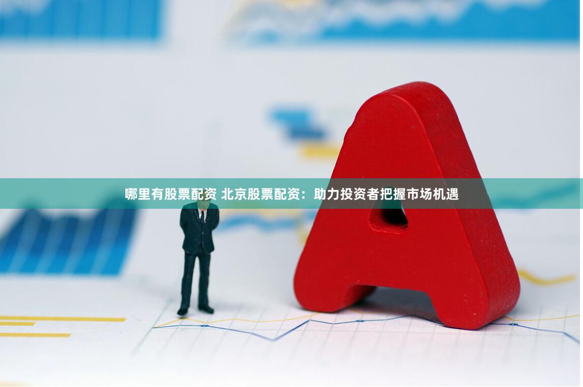 哪里有股票配资 北京股票配资：助力投资者把握市场机遇