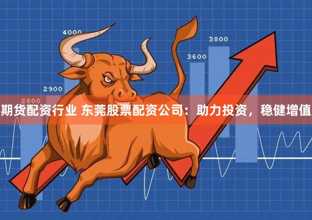 期货配资行业 东莞股票配资公司：助力投资，稳健增值