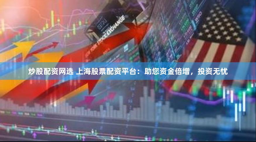 炒股配资网选 上海股票配资平台：助您资金倍增，投资无忧