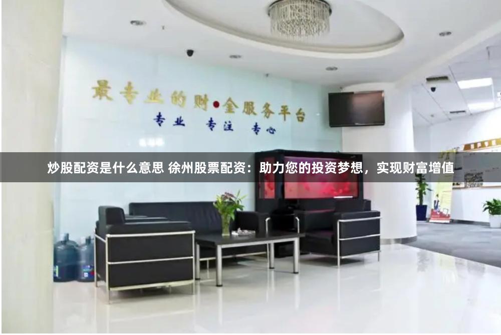 炒股配资是什么意思 徐州股票配资：助力您的投资梦想，实现财富增值