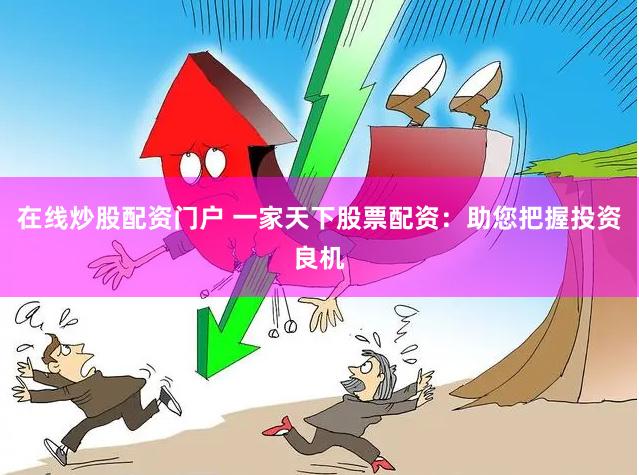 在线炒股配资门户 一家天下股票配资：助您把握投资良机