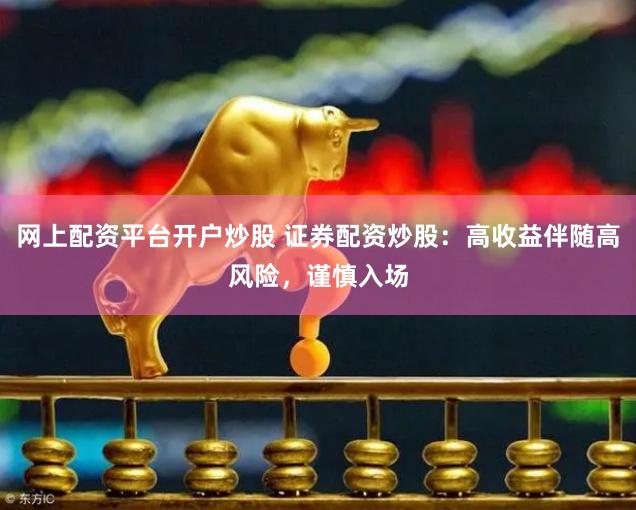 网上配资平台开户炒股 证券配资炒股：高收益伴随高风险，谨慎入场