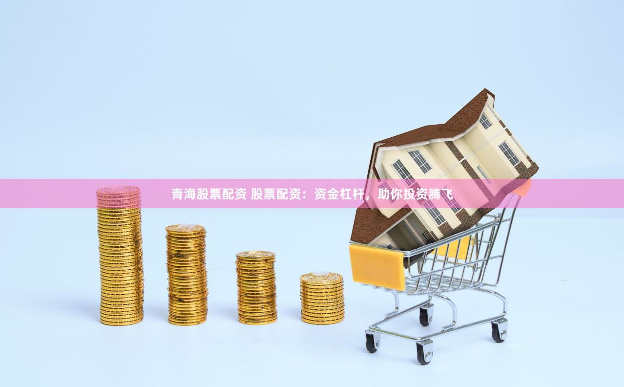青海股票配资 股票配资：资金杠杆，助你投资腾飞