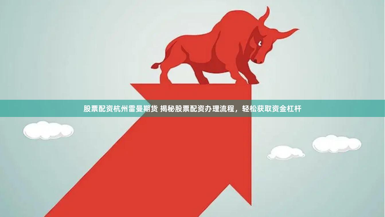 股票配资杭州雷曼期货 揭秘股票配资办理流程，轻松获取资金杠杆