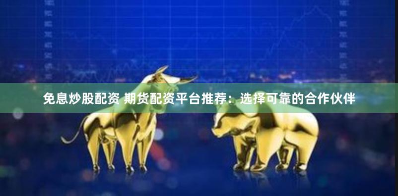 免息炒股配资 期货配资平台推荐：选择可靠的合作伙伴