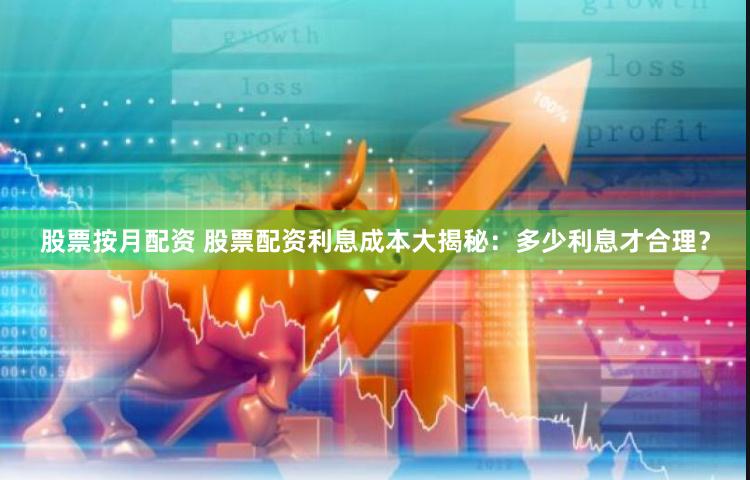 股票按月配资 股票配资利息成本大揭秘：多少利息才合理？