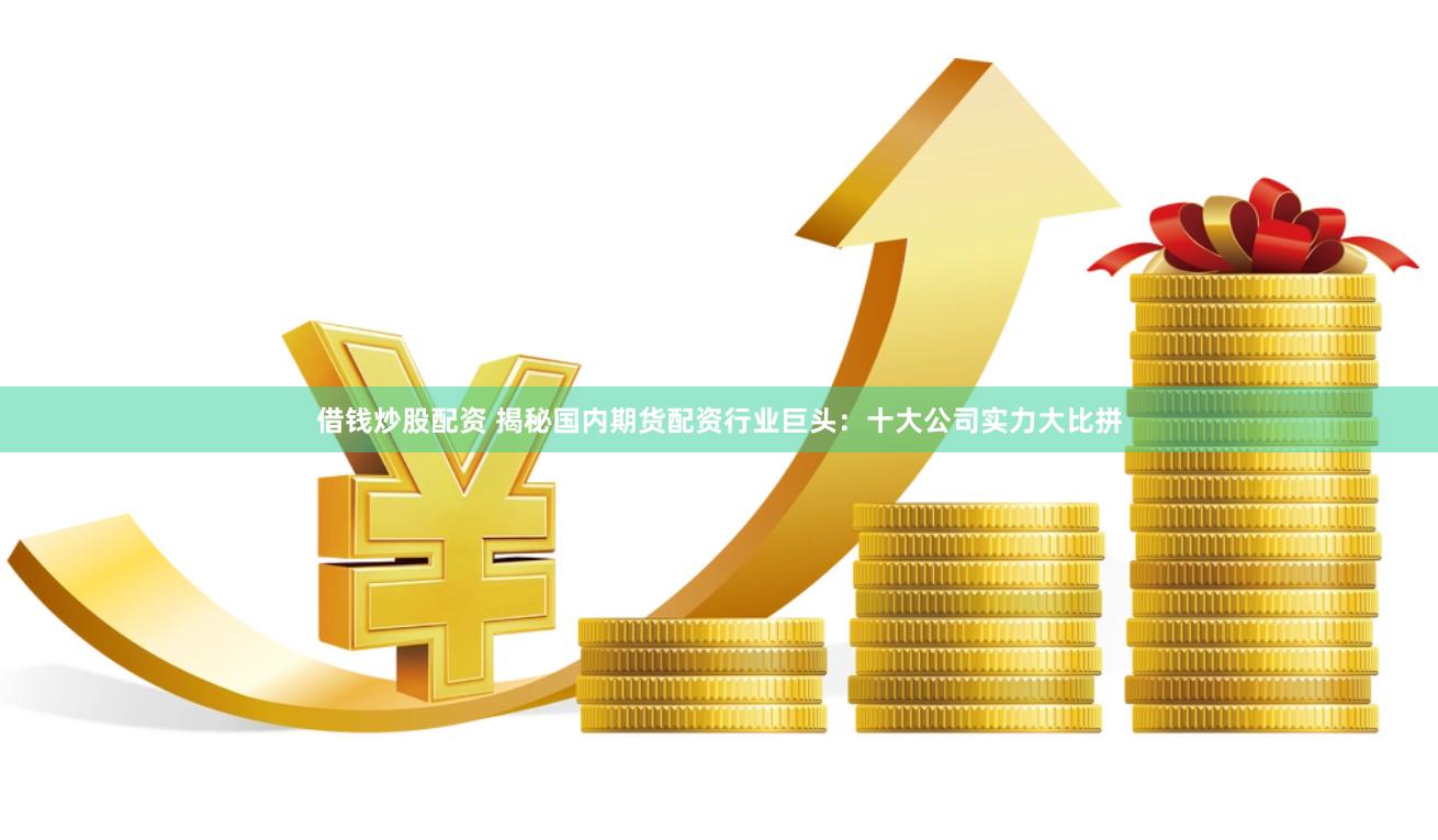 借钱炒股配资 揭秘国内期货配资行业巨头：十大公司实力大比拼